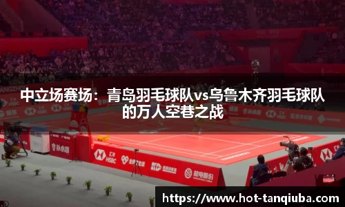 中立场赛场：青岛羽毛球队vs乌鲁木齐羽毛球队的万人空巷之战