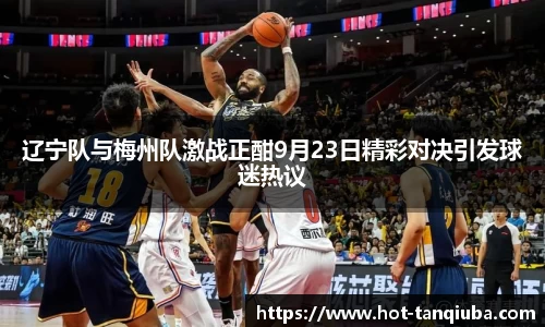 辽宁队与梅州队激战正酣9月23日精彩对决引发球迷热议