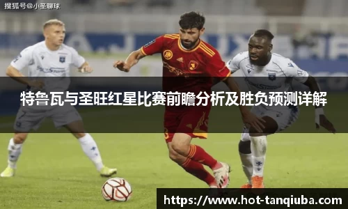 特鲁瓦与圣旺红星比赛前瞻分析及胜负预测详解